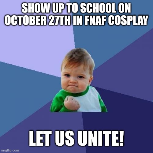 Let's do it. Me and a friend at school already plan on doing it, but I want to see how many people plan on it! | SHOW UP TO SCHOOL ON OCTOBER 27TH IN FNAF COSPLAY; LET US UNITE! | image tagged in memes,success kid | made w/ Imgflip meme maker