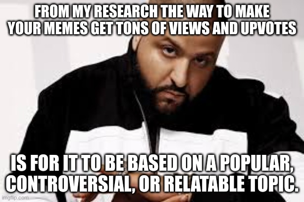 key to successful memes | FROM MY RESEARCH THE WAY TO MAKE YOUR MEMES GET TONS OF VIEWS AND UPVOTES; IS FOR IT TO BE BASED ON A POPULAR, CONTROVERSIAL, OR RELATABLE TOPIC. | image tagged in key to success,memes,x x everywhere | made w/ Imgflip meme maker