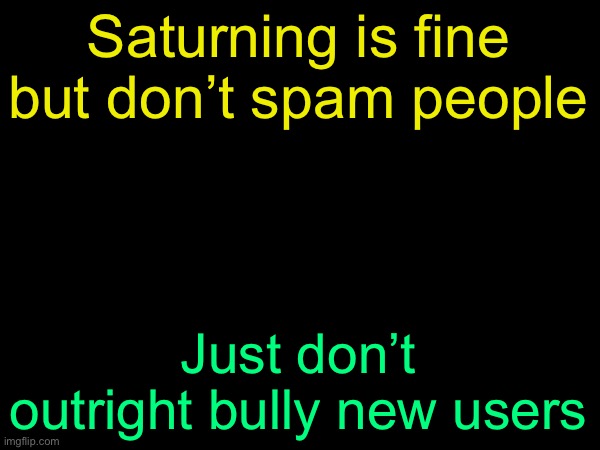 drizzy text temp | Saturning is fine but don’t spam people; Just don’t outright bully new users | image tagged in drizzy text temp | made w/ Imgflip meme maker