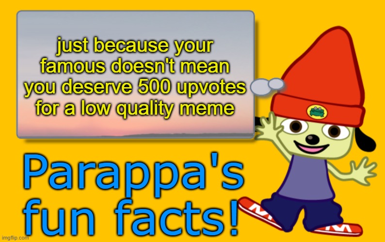 Parappa Text Box | just because your famous doesn't mean you deserve 500 upvotes for a low quality meme; Parappa's fun facts! | image tagged in parappa text box | made w/ Imgflip meme maker