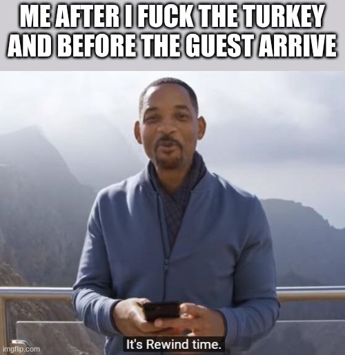 Mod note: ok i Will approve this | ME AFTER I FUCK THE TURKEY AND BEFORE THE GUEST ARRIVE | image tagged in its rewind time | made w/ Imgflip meme maker