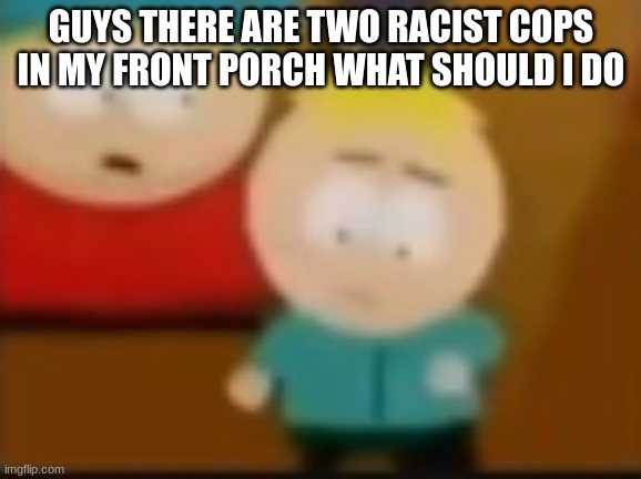 bros trying to dance | GUYS THERE ARE TWO RACIST COPS IN MY FRONT PORCH WHAT SHOULD I DO | image tagged in bros trying to dance | made w/ Imgflip meme maker