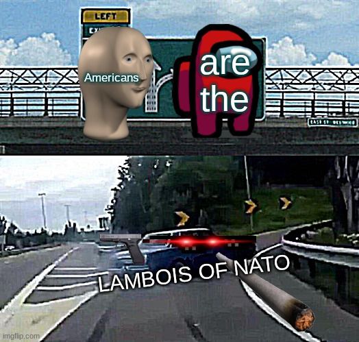 NATO MEMES | Americans; are the; LAMBOIS OF NATO | image tagged in memes,left exit 12 off ramp | made w/ Imgflip meme maker