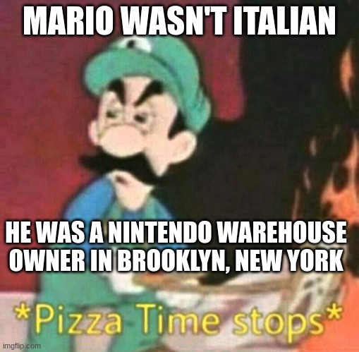 Pizza time stops | MARIO WASN'T ITALIAN; HE WAS A NINTENDO WAREHOUSE OWNER IN BROOKLYN, NEW YORK | image tagged in pizza time stops | made w/ Imgflip meme maker