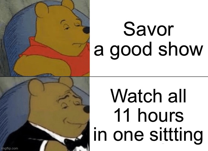 Very true? | Savor a good show; Watch all 11 hours in one sittting | image tagged in memes,tuxedo winnie the pooh | made w/ Imgflip meme maker