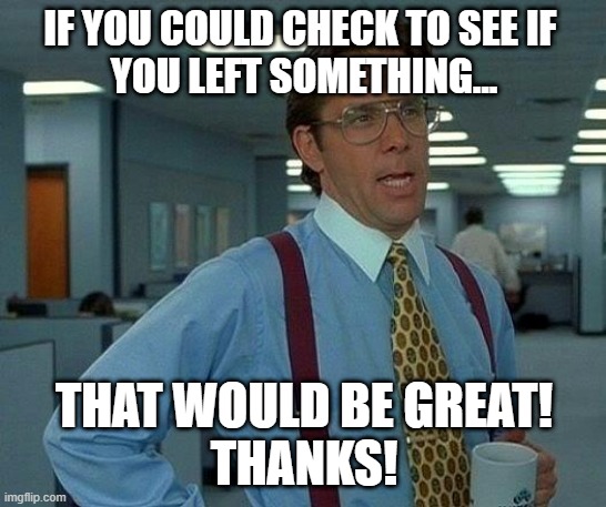 That Would Be Great Meme | IF YOU COULD CHECK TO SEE IF 
YOU LEFT SOMETHING... THAT WOULD BE GREAT!
THANKS! | image tagged in memes,that would be great | made w/ Imgflip meme maker