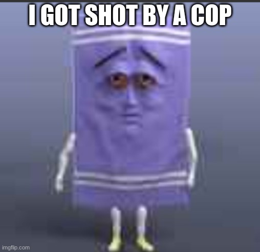t h e  towel | I GOT SHOT BY A COP | image tagged in t h e towel | made w/ Imgflip meme maker