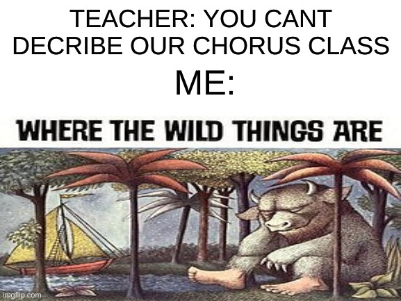 chorus | TEACHER: YOU CANT DECRIBE OUR CHORUS CLASS; ME: | image tagged in funny,middle school | made w/ Imgflip meme maker