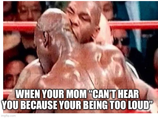 . | WHEN YOUR MOM “CAN’T HEAR YOU BECAUSE YOUR BEING TOO LOUD” | image tagged in mike tyson | made w/ Imgflip meme maker