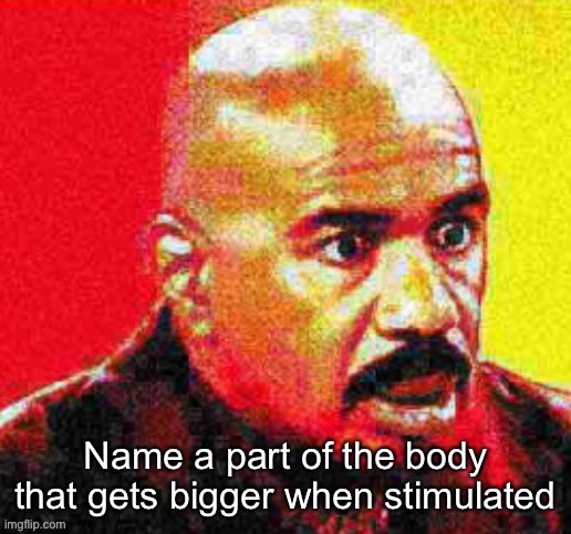 Steve Harvey Shocked | Name a part of the body that gets bigger when stimulated | image tagged in steve harvey shocked | made w/ Imgflip meme maker