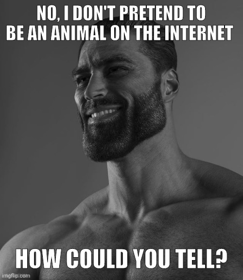 Giga Chad | NO, I DON'T PRETEND TO BE AN ANIMAL ON THE INTERNET; HOW COULD YOU TELL? | image tagged in giga chad | made w/ Imgflip meme maker