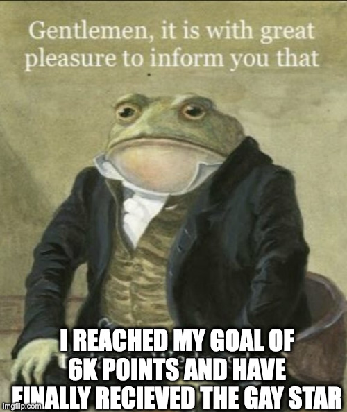 It is with great pleasure | I REACHED MY GOAL OF 6K POINTS AND HAVE FINALLY RECIEVED THE GAY STAR | image tagged in it is with great pleasure | made w/ Imgflip meme maker