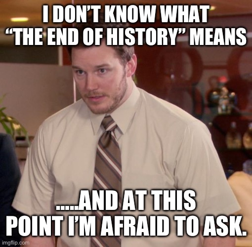 Chris Pratt - Too Afraid to Ask | I DON’T KNOW WHAT “THE END OF HISTORY” MEANS; …..AND AT THIS POINT I’M AFRAID TO ASK. | image tagged in chris pratt - too afraid to ask | made w/ Imgflip meme maker