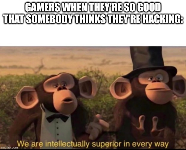 This is so true | GAMERS WHEN THEY'RE SO GOOD THAT SOMEBODY THINKS THEY'RE HACKING: | image tagged in we are intellectually superior in every way | made w/ Imgflip meme maker