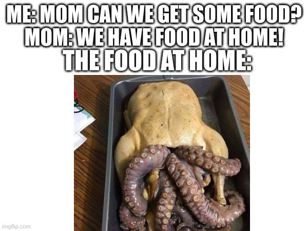 please  tell me who thought  whatever the HELL this is was a good idea | ME: MOM CAN WE GET SOME FOOD?
MOM: WE HAVE FOOD AT HOME! THE FOOD AT HOME: | image tagged in oh wow are you actually reading these tags | made w/ Imgflip meme maker