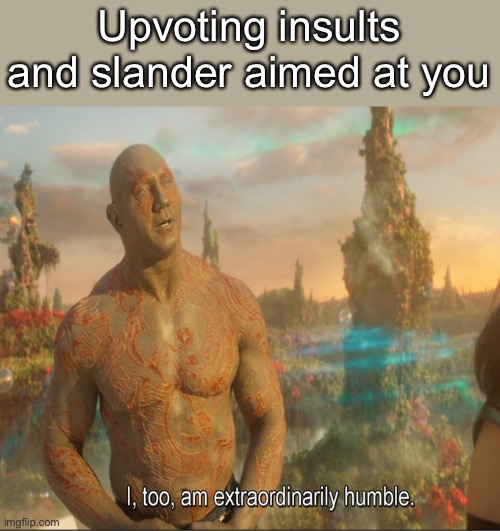 I Too Am Extraordinarily Humble | Upvoting insults and slander aimed at you | image tagged in i too am extraordinarily humble | made w/ Imgflip meme maker