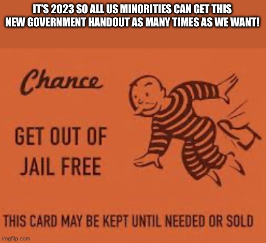 And yet white people have “privilege” | IT’S 2023 SO ALL US MINORITIES CAN GET THIS NEW GOVERNMENT HANDOUT AS MANY TIMES AS WE WANT! | image tagged in get out of jail free card | made w/ Imgflip meme maker