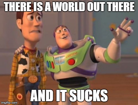 The World | THERE IS A WORLD OUT THERE AND IT SUCKS | image tagged in memes,x x everywhere,world | made w/ Imgflip meme maker