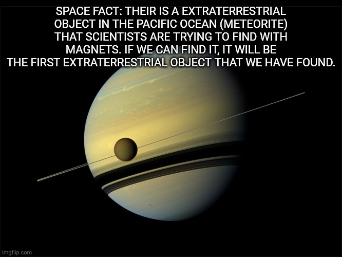 Saturn | SPACE FACT: THEIR IS A EXTRATERRESTRIAL OBJECT IN THE PACIFIC OCEAN (METEORITE) THAT SCIENTISTS ARE TRYING TO FIND WITH MAGNETS. IF WE CAN F | image tagged in saturn | made w/ Imgflip meme maker
