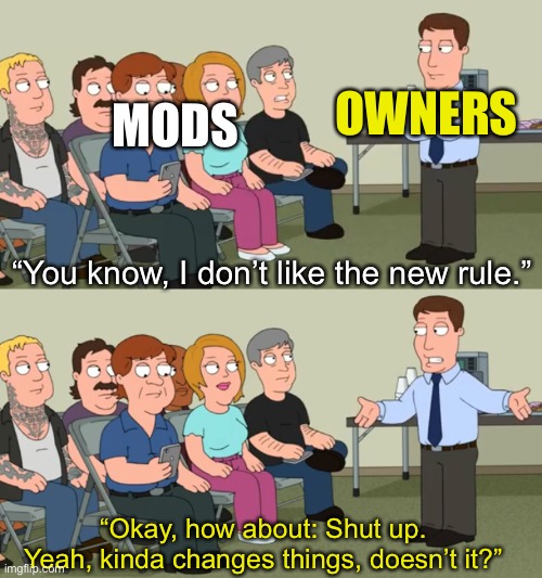 MODS; OWNERS; “You know, I don’t like the new rule.”; “Okay, how about: Shut up. Yeah, kinda changes things, doesn’t it?” | made w/ Imgflip meme maker