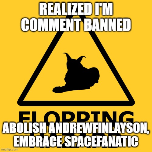 Flopping hazard | REALIZED I'M COMMENT BANNED; ABOLISH ANDREWFINLAYSON, EMBRACE SPACEFANATIC | image tagged in flopping hazard | made w/ Imgflip meme maker