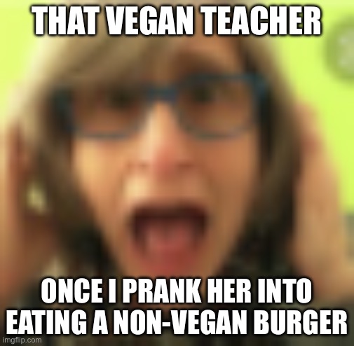 AHHhhhhhhh you have discriminated me | THAT VEGAN TEACHER; ONCE I PRANK HER INTO EATING A NON-VEGAN BURGER | image tagged in that vegan teacher | made w/ Imgflip meme maker