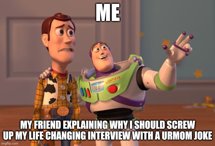 Hehe | ME; MY FRIEND EXPLAINING WHY I SHOULD SCREW UP MY LIFE CHANGING INTERVIEW WITH A URMOM JOKE | image tagged in memes,x x everywhere | made w/ Imgflip meme maker