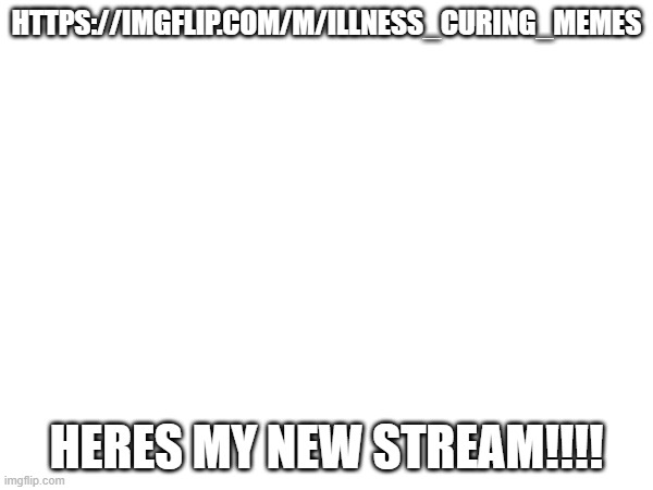 HTTPS://IMGFLIP.COM/M/ILLNESS_CURING_MEMES; HERES MY NEW STREAM!!!! | image tagged in stream | made w/ Imgflip meme maker