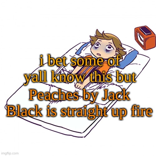 Peaches | i bet some of yall know this but; Peaches by Jack Black is straight up fire | made w/ Imgflip meme maker