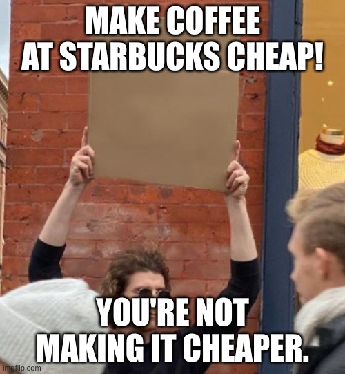 MAKE COFFEE AT STARBUCKS CHEAP! YOU'RE NOT MAKING IT CHEAPER. | image tagged in guy holding cardboard sign closer | made w/ Imgflip meme maker