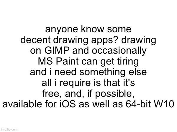 help | anyone know some decent drawing apps? drawing on GIMP and occasionally MS Paint can get tiring and i need something else
all i require is that it's free, and, if possible, available for iOS as well as 64-bit W10 | image tagged in help,drawing apps,gimp,ms paint,i need help | made w/ Imgflip meme maker