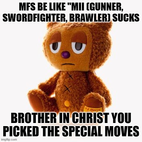 Pj plush | MFS BE LIKE "MII (GUNNER, SWORDFIGHTER, BRAWLER) SUCKS; BROTHER IN CHRIST YOU PICKED THE SPECIAL MOVES | image tagged in pj plush | made w/ Imgflip meme maker