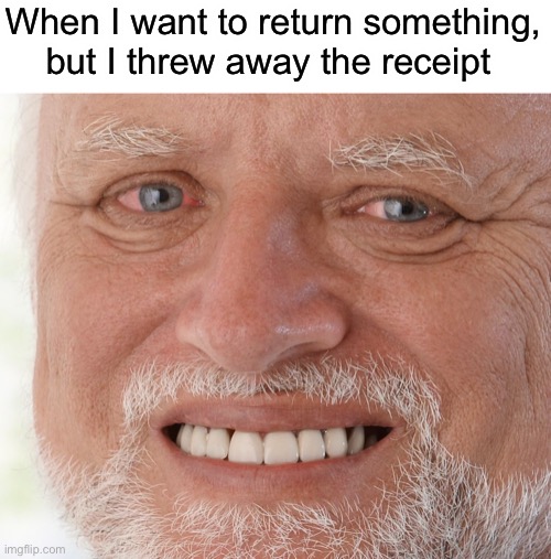 Pain | When I want to return something, but I threw away the receipt | image tagged in hide the pain harold | made w/ Imgflip meme maker