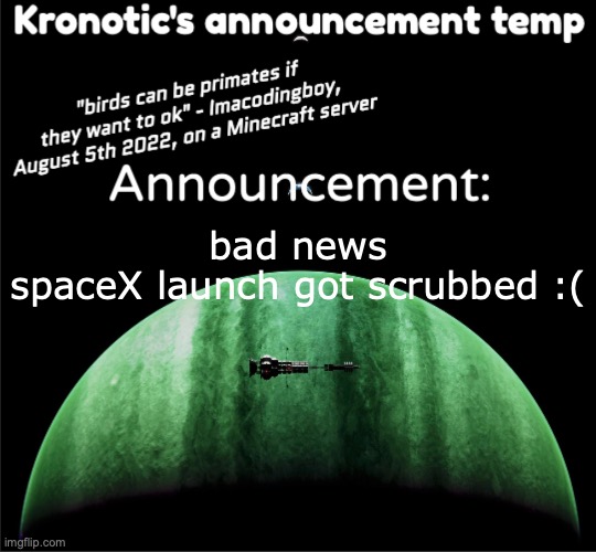 zad | bad news

spaceX launch got scrubbed :( | image tagged in kronotic's announcement temp | made w/ Imgflip meme maker