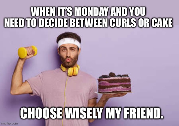 Curls vs cake | WHEN IT’S MONDAY AND YOU NEED TO DECIDE BETWEEN CURLS OR CAKE; CHOOSE WISELY MY FRIEND. | image tagged in health,fitness,exercise | made w/ Imgflip meme maker