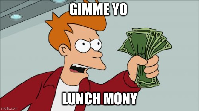 LUNCHHHHH | GIMME YO; LUNCH MONY | image tagged in memes,shut up and take my money fry | made w/ Imgflip meme maker