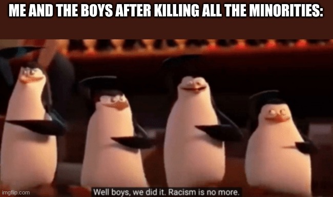 I mean it would work | ME AND THE BOYS AFTER KILLING ALL THE MINORITIES: | image tagged in well boys we did it,dark humor | made w/ Imgflip meme maker