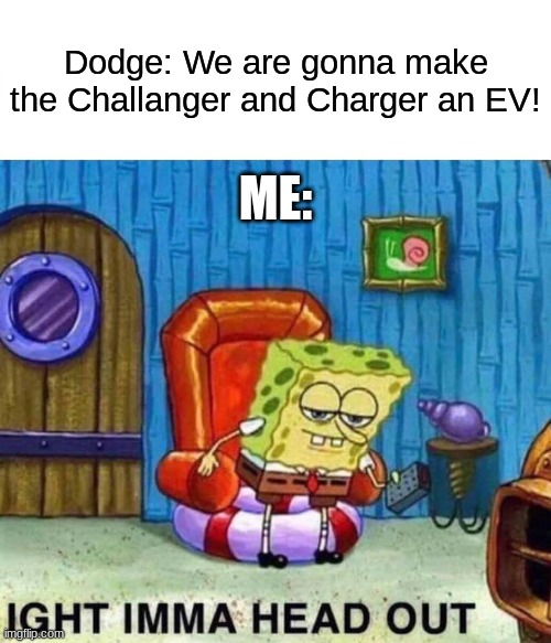 Spongebob Ight Imma Head Out | Dodge: We are gonna make the Challanger and Charger an EV! ME: | image tagged in memes,spongebob ight imma head out | made w/ Imgflip meme maker