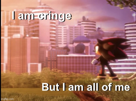 i am cringe but i am all of me | image tagged in i am cringe but i am all of me | made w/ Imgflip meme maker