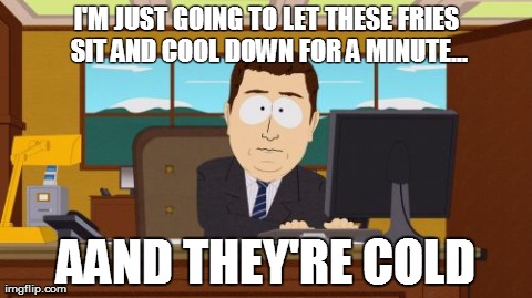 Aaaaand Its Gone | I'M JUST GOING TO LET THESE FRIES SIT AND COOL DOWN FOR A MINUTE... AAND THEY'RE COLD | image tagged in memes,aaaaand its gone | made w/ Imgflip meme maker
