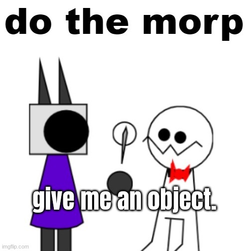 do the morp | give me an object. | image tagged in do the morp | made w/ Imgflip meme maker