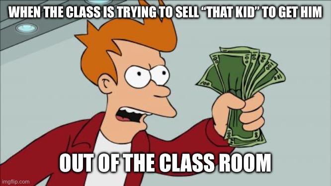 I know we all have “that kid” | WHEN THE CLASS IS TRYING TO SELL “THAT KID” TO GET HIM; OUT OF THE CLASS ROOM | image tagged in memes,shut up and take my money fry | made w/ Imgflip meme maker