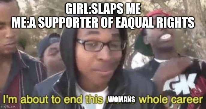 I’m about to end this man’s whole career | GIRL:SLAPS ME
ME:A SUPPORTER OF EAQUAL RIGHTS; WOMANS | image tagged in i m about to end this man s whole career | made w/ Imgflip meme maker