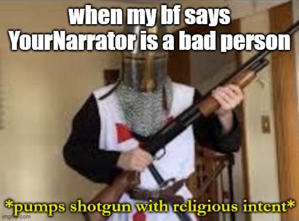 he calls us honey bunches :') | when my bf says YourNarrator is a bad person | image tagged in loads shotgun with religious intent | made w/ Imgflip meme maker