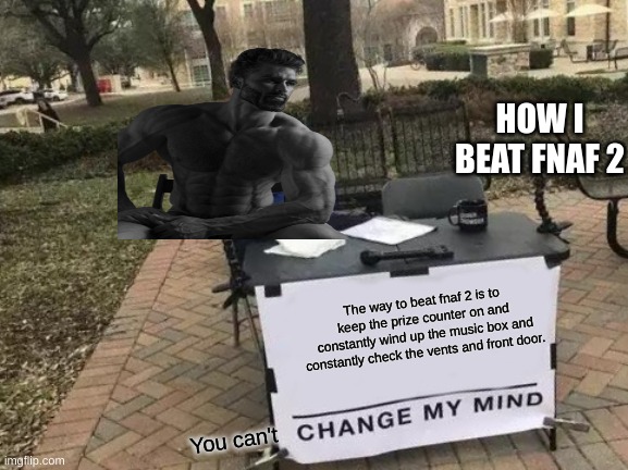 How to beat Fnaf 2 without dying | HOW I BEAT FNAF 2; The way to beat fnaf 2 is to keep the prize counter on and constantly wind up the music box and constantly check the vents and front door. You can't | image tagged in memes,change my mind | made w/ Imgflip meme maker