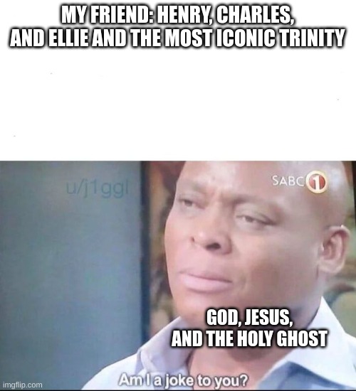 Amen | MY FRIEND: HENRY, CHARLES, AND ELLIE AND THE MOST ICONIC TRINITY; GOD, JESUS, AND THE HOLY GHOST | image tagged in am i a joke to you,jesus,god,holy spirit,henry stickmin | made w/ Imgflip meme maker