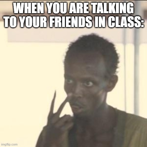 IDK | WHEN YOU ARE TALKING TO YOUR FRIENDS IN CLASS: | image tagged in memes,look at me,going for 10k | made w/ Imgflip meme maker