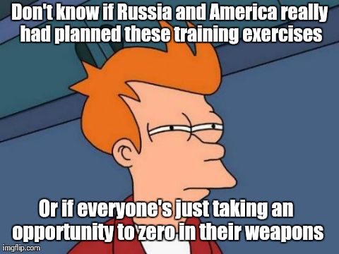 Futurama Fry Meme | Don't know if Russia and America really had planned these training exercises Or if everyone's just taking an opportunity to zero in their we | image tagged in memes,futurama fry,AdviceAnimals | made w/ Imgflip meme maker