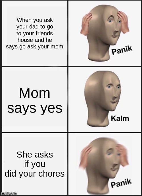 Panik Kalm Panik | When you ask your dad to go to your friends house and he says go ask your mom; Mom says yes; She asks if you did your chores | image tagged in memes,panik kalm panik | made w/ Imgflip meme maker