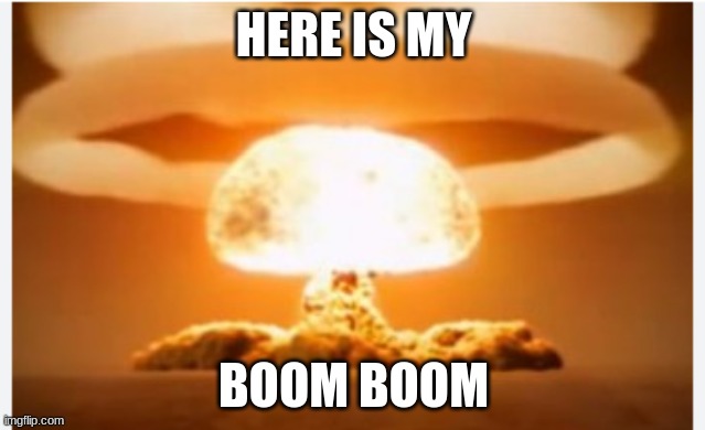here a big boomboom | HERE IS MY; BOOM BOOM | image tagged in mushroom cloud | made w/ Imgflip meme maker